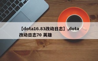 【dota16.83改动日志】,dota改动日志70 英雄