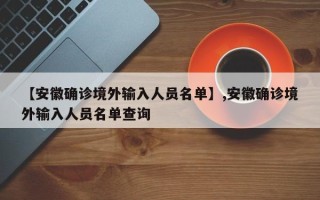 【安徽确诊境外输入人员名单】,安徽确诊境外输入人员名单查询