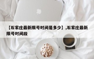 【石家庄最新限号时间是多少】,石家庄最新限号时间段
