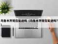 乌鲁木齐现在能进吗（乌鲁木齐现在能进吗?）