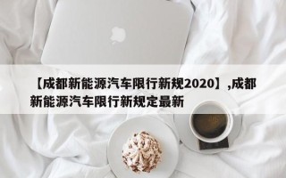 【成都新能源汽车限行新规2020】,成都新能源汽车限行新规定最新
