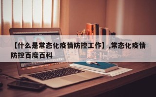 【什么是常态化疫情防控工作】,常态化疫情防控百度百科