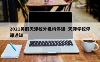 2021暑假天津校外机构停课_天津学校停课通知