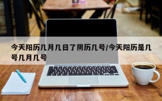 今天阳历几月几日了阴历几号/今天阳历是几号几月几号