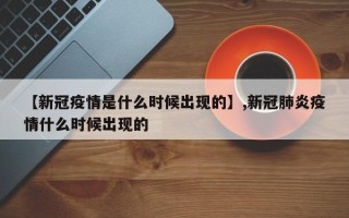 【新冠疫情是什么时候出现的】,新冠肺炎疫情什么时候出现的