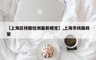 【上海区核酸检测最新规定】,上海市核酸政策