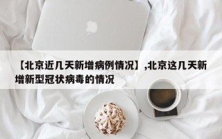【北京近几天新增病例情况】,北京这几天新增新型冠状病毒的情况