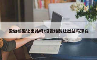 没做核酸让出站吗/没做核酸让出站吗现在