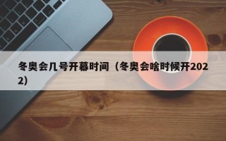 冬奥会几号开幕时间（冬奥会啥时候开2022）