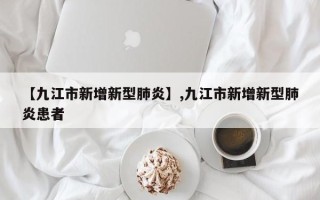【九江市新增新型肺炎】,九江市新增新型肺炎患者