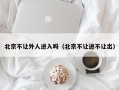 北京不让外人进入吗（北京不让进不让出）