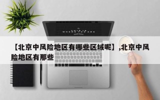 【北京中风险地区有哪些区域呢】,北京中风险地区有那些