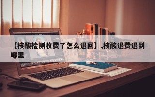 【核酸检测收费了怎么退回】,核酸退费退到哪里