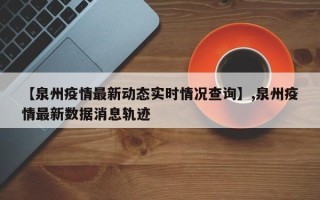 【泉州疫情最新动态实时情况查询】,泉州疫情最新数据消息轨迹