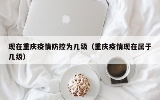 现在重庆疫情防控为几级（重庆疫情现在属于几级）