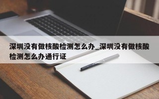 深圳没有做核酸检测怎么办_深圳没有做核酸检测怎么办通行证