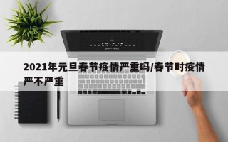 2021年元旦春节疫情严重吗/春节时疫情严不严重