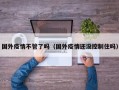 国外疫情不管了吗（国外疫情还没控制住吗）