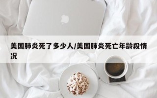 美国肺炎死了多少人/美国肺炎死亡年龄段情况