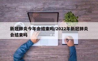 新冠肺炎今年会结束吗/2022年新冠肺炎会结束吗