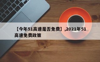 【今年51高速是否免费】,2021年51高速免费政策