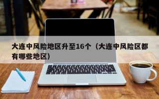 大连中风险地区升至16个（大连中风险区都有哪些地区）