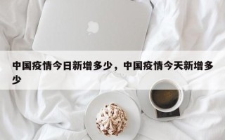中国疫情今日新增多少，中国疫情今天新增多少