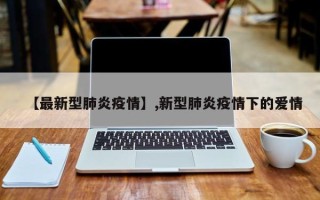 【最新型肺炎疫情】,新型肺炎疫情下的爱情