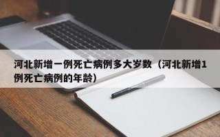 河北新增一例死亡病例多大岁数（河北新增1例死亡病例的年龄）
