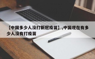 【中国多少人没打新冠疫苗】,中国现在有多少人没有打疫苗