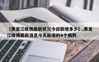 【黑龙江疫情最新状况今日新增多少】,黑龙江疫情最新消息今天新增的4个病例