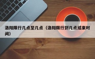 洛阳限行几点至几点（洛阳限行到几点结束时间）