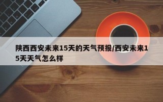 陕西西安未来15天的天气预报/西安未来15天天气怎么样