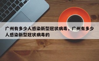 广州有多少人感染新型冠状病毒，广州有多少人感染新型冠状病毒的