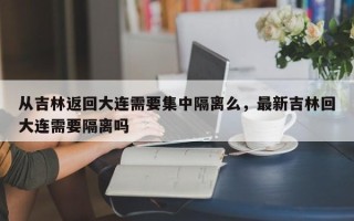 从吉林返回大连需要集中隔离么，最新吉林回大连需要隔离吗