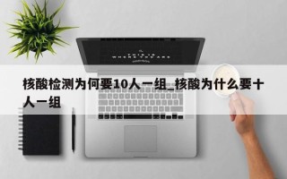 核酸检测为何要10人一组_核酸为什么要十人一组