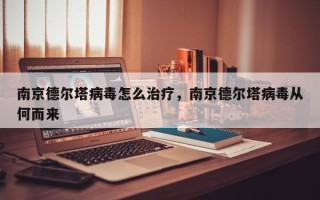 南京德尔塔病毒怎么治疗，南京德尔塔病毒从何而来