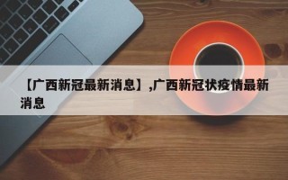 【广西新冠最新消息】,广西新冠状疫情最新消息