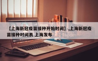 【上海新冠疫苗接种开始时间】,上海新冠疫苗接种时间表 上海发布