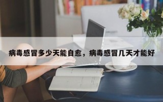 病毒感冒多少天能自愈，病毒感冒几天才能好