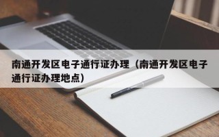 南通开发区电子通行证办理（南通开发区电子通行证办理地点）