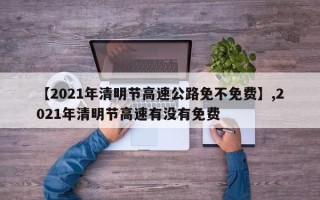 【2021年清明节高速公路免不免费】,2021年清明节高速有没有免费
