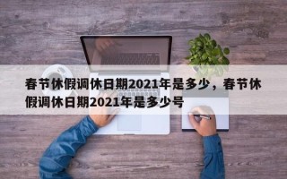 春节休假调休日期2021年是多少，春节休假调休日期2021年是多少号