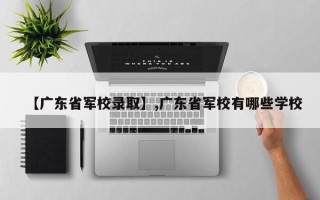 【广东省军校录取】,广东省军校有哪些学校