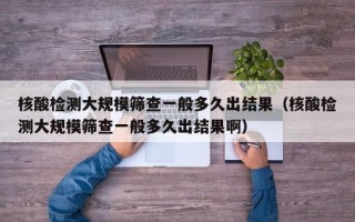 核酸检测大规模筛查一般多久出结果（核酸检测大规模筛查一般多久出结果啊）