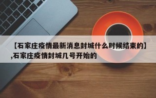 【石家庄疫情最新消息封城什么时候结束的】,石家庄疫情封城几号开始的