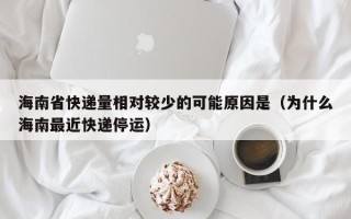 海南省快递量相对较少的可能原因是（为什么海南最近快递停运）