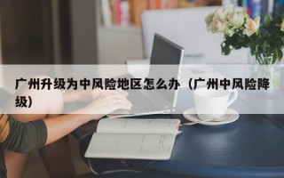广州升级为中风险地区怎么办（广州中风险降级）