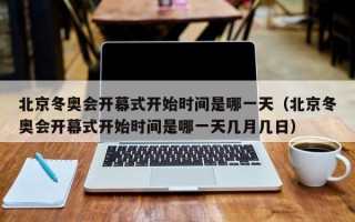 北京冬奥会开幕式开始时间是哪一天（北京冬奥会开幕式开始时间是哪一天几月几日）