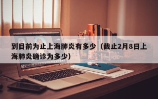 到目前为止上海肺炎有多少（截止2月8日上海肺炎确诊为多少）
